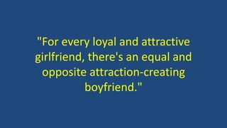"For every loyal and attractive
girlfriend, there's an equal and
opposite attraction-creating
boyfriend."
 