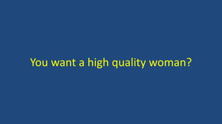 You want a high quality woman?
 
