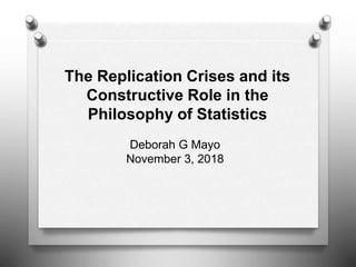 The Replication Crises and its
Constructive Role in the
Philosophy of Statistics
Deborah G Mayo
November 3, 2018
 