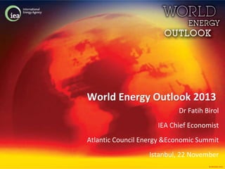 World Energy Outlook 2013
Dr Fatih Birol
IEA Chief Economist
Atlantic Council Energy &Economic Summit
Istanbul, 22 November
© OECD/IEA 2013

 