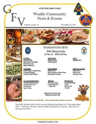 G                               ATSCOM/164th TAOG




 Fv
                      Weekly Community
                       News & Events
           Volume 2, Issue 14                            November 23, 2011




 The WOC Dining Facility will be serving Thanksgiving Dinner on 23 November from
 1030 – 1330 hours. Retirees, family members & guests are welcome. Meal rate: $7,
 Discount rate: $5.95.




                            Guardian Freedom Voice
 