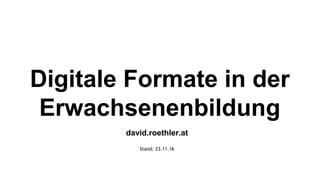 Digitale Formate in der
Erwachsenenbildung
david.roethler.at
Stand: 23.11.16
 