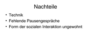 Nachteile
• Technik
• Fehlende Pausengespräche
• Form der sozialen Interaktion ungewohnt
 