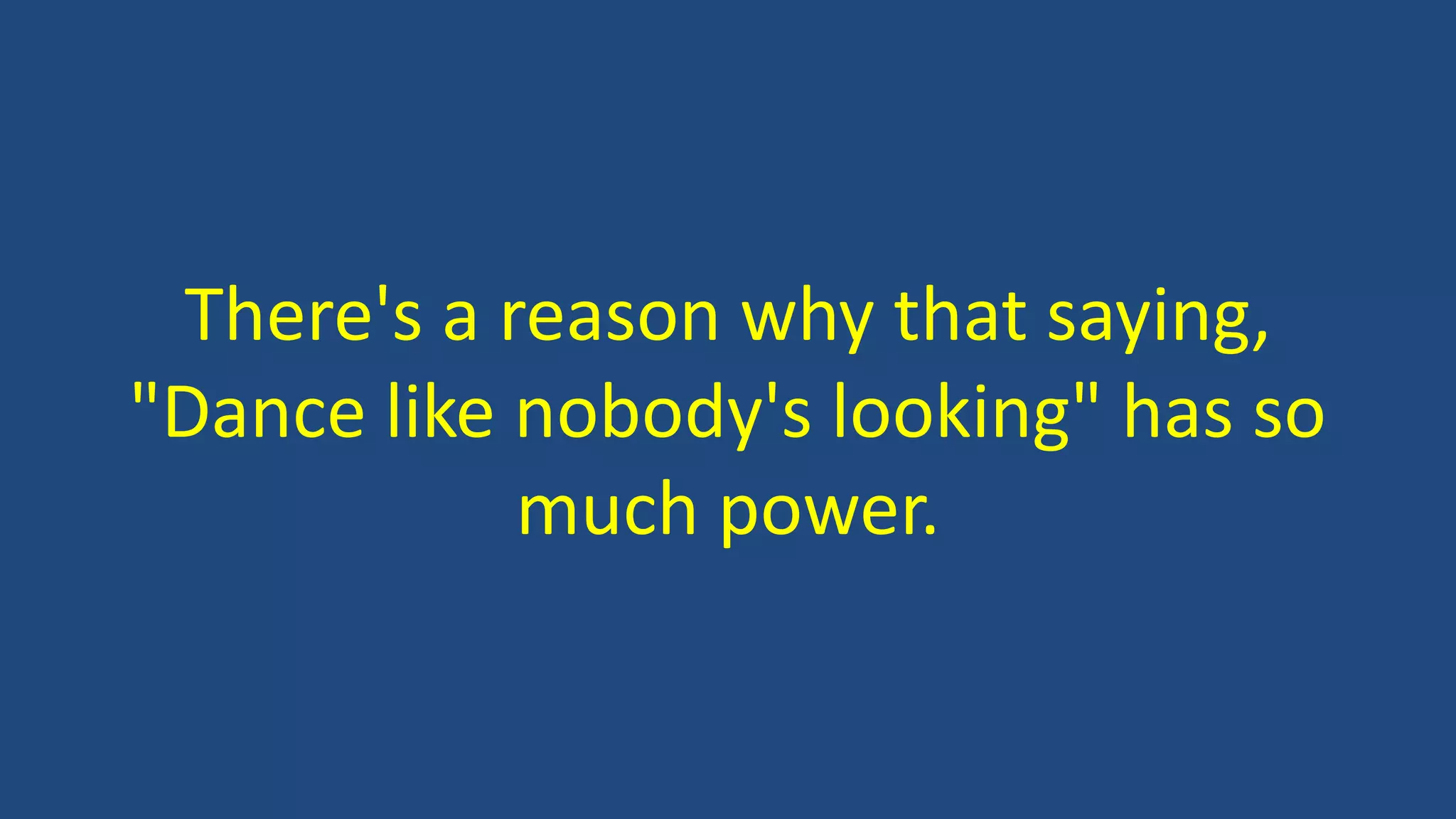 There's a reason why that saying,
"Dance like nobody's looking" has so
much power.
 