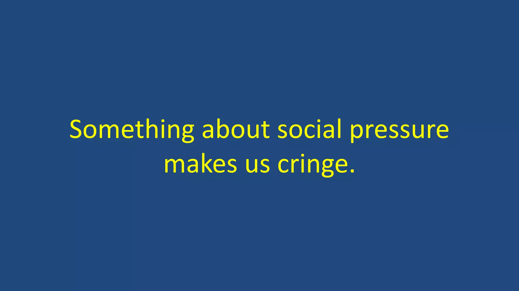 Something about social pressure
makes us cringe.
 
