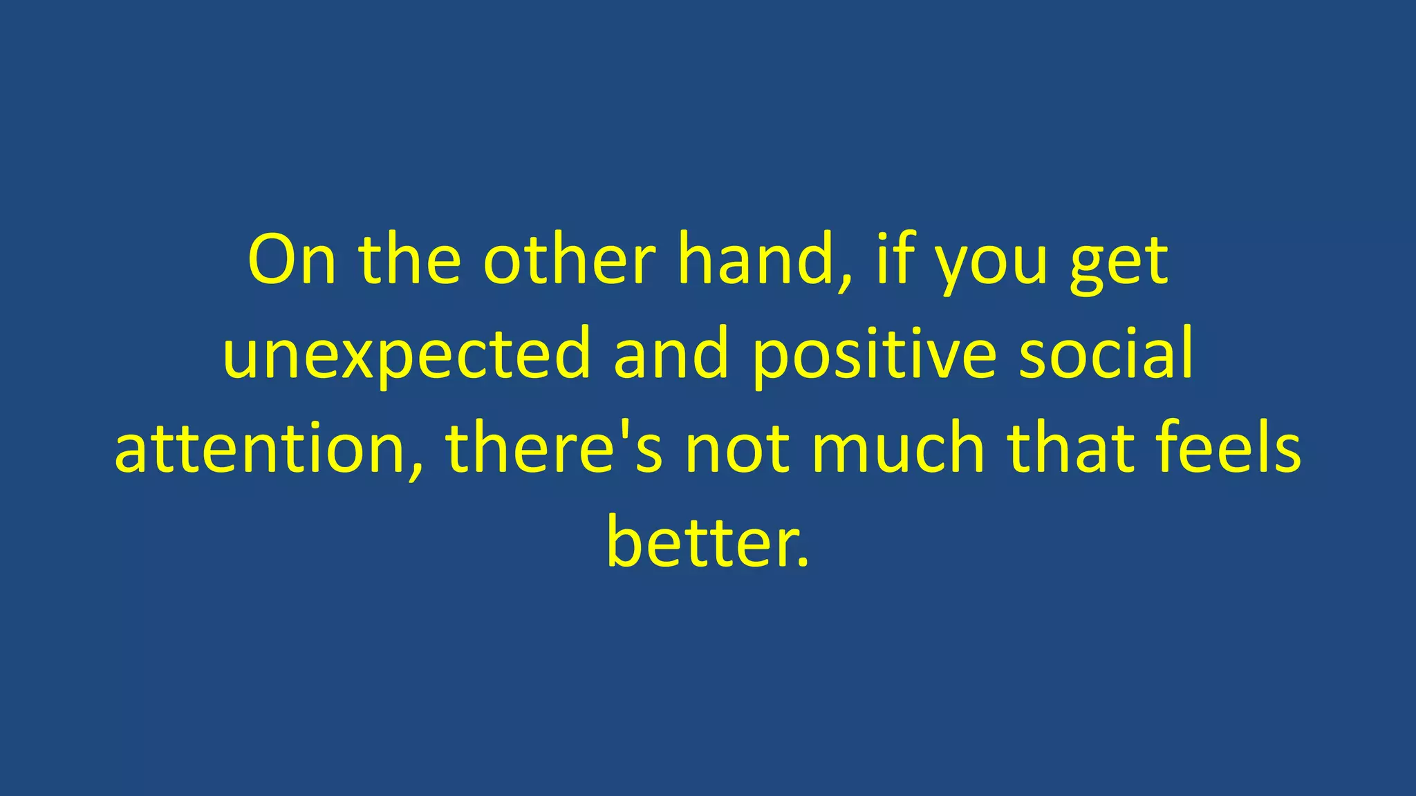 On the other hand, if you get
unexpected and positive social
attention, there's not much that feels
better.
 