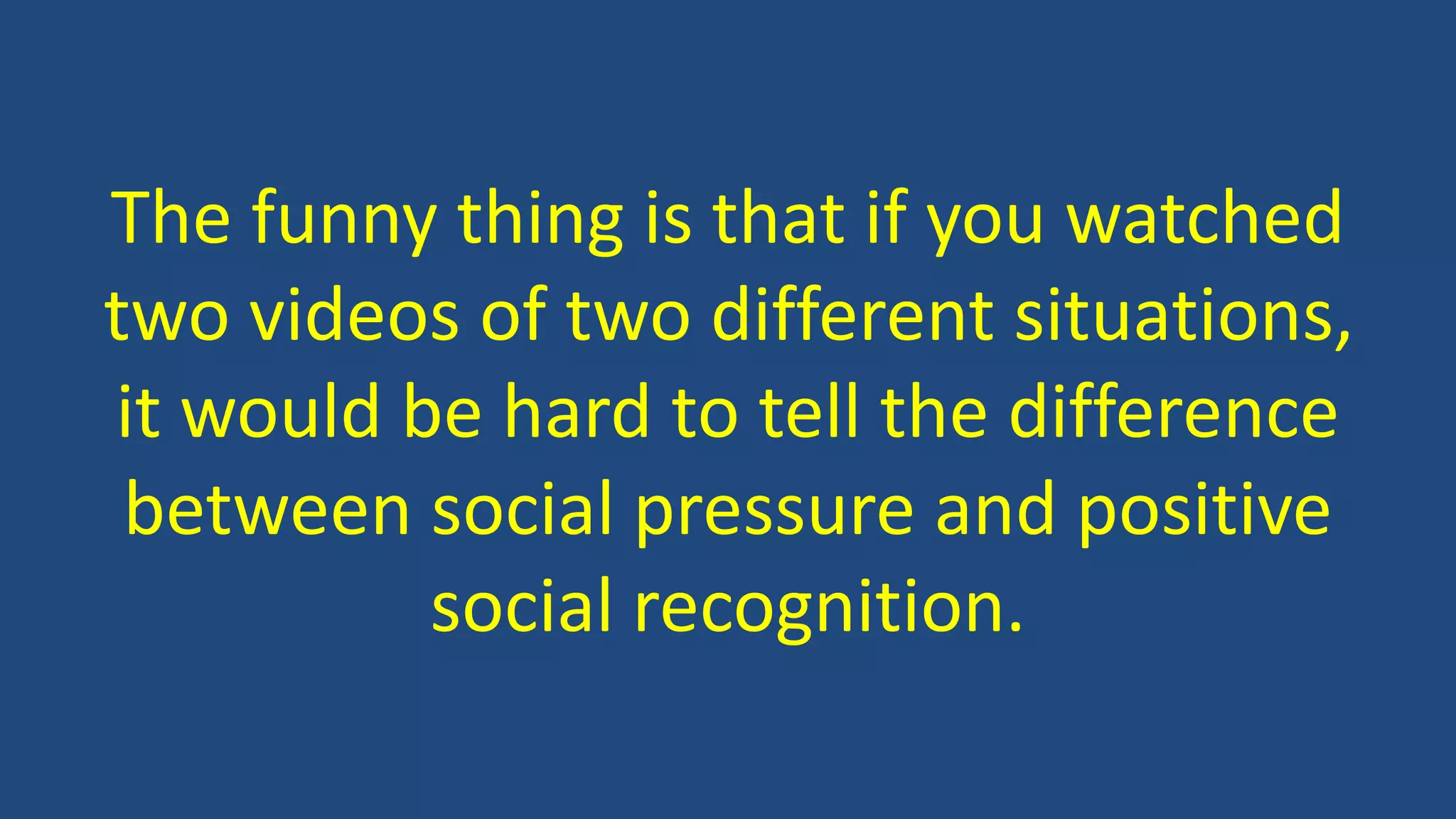 The funny thing is that if you watched
two videos of two different situations,
it would be hard to tell the difference
between social pressure and positive
social recognition.
 