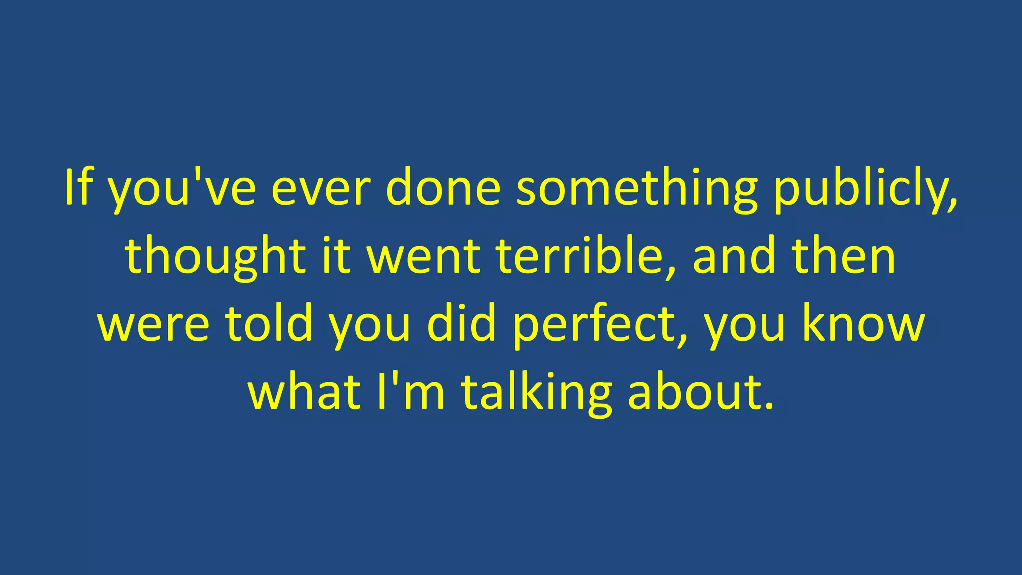 If you've ever done something publicly,
thought it went terrible, and then
were told you did perfect, you know
what I'm talking about.
 