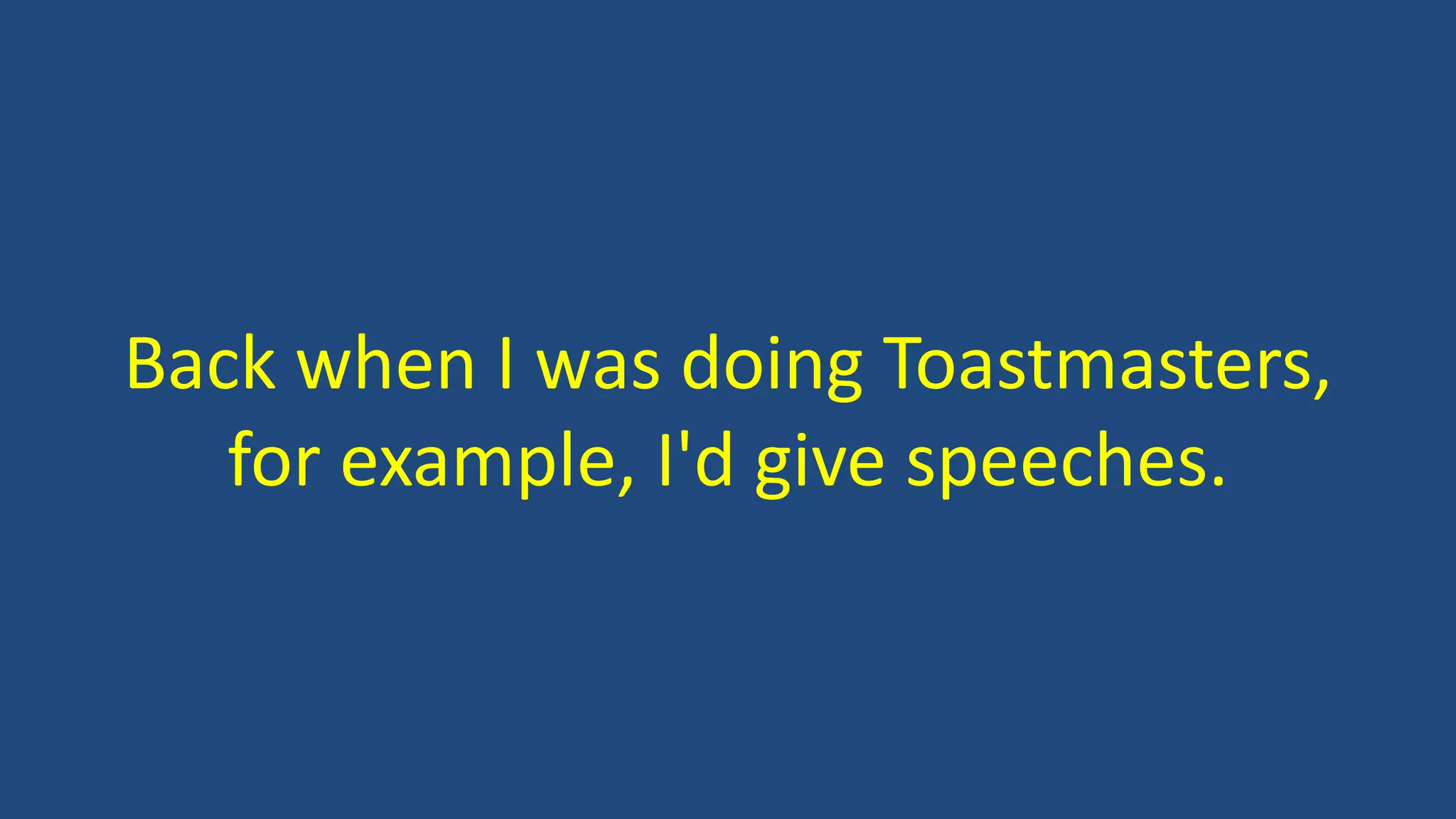 Back when I was doing Toastmasters,
for example, I'd give speeches.
 