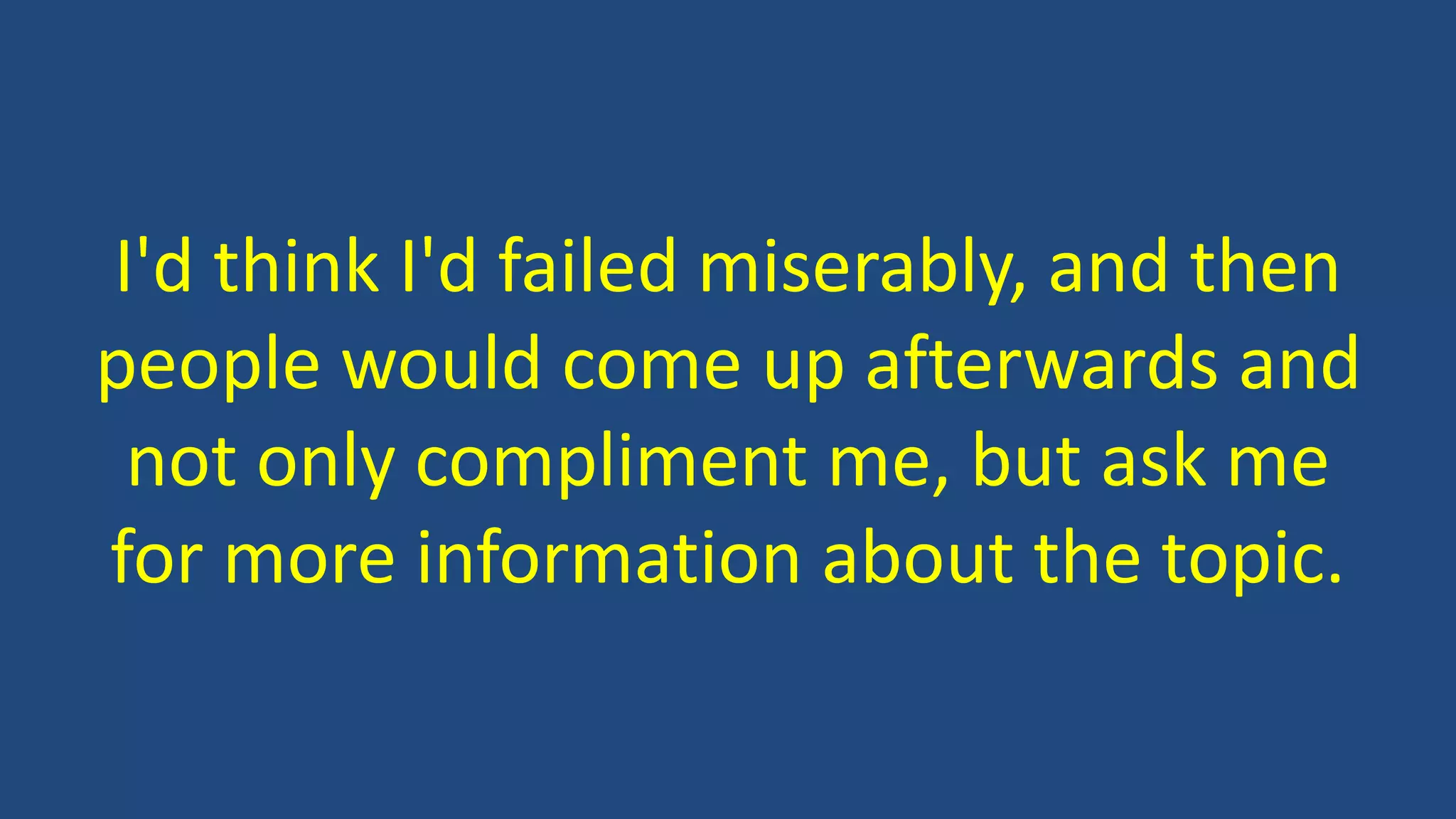 I'd think I'd failed miserably, and then
people would come up afterwards and
not only compliment me, but ask me
for more information about the topic.
 