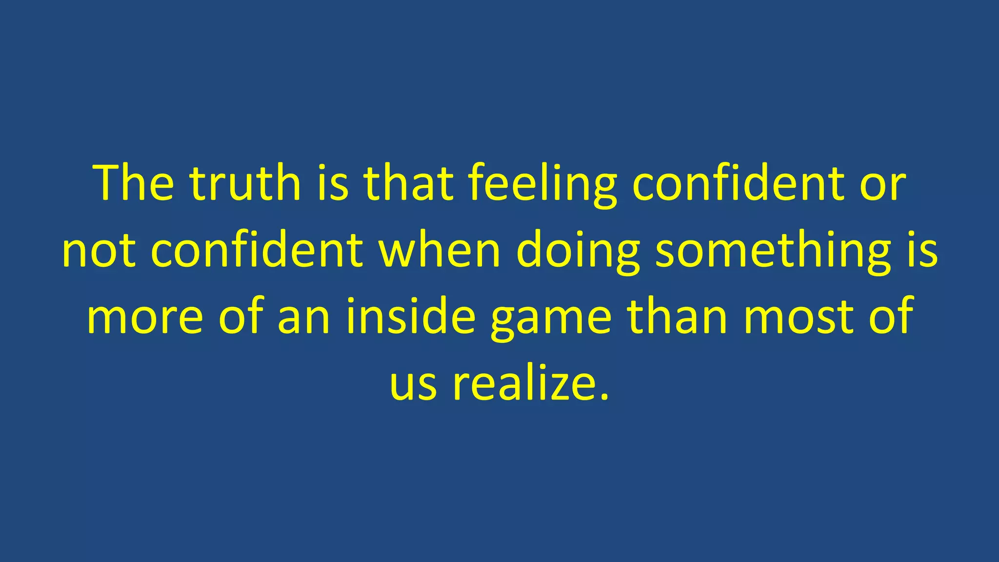 The truth is that feeling confident or
not confident when doing something is
more of an inside game than most of
us realize.
 
