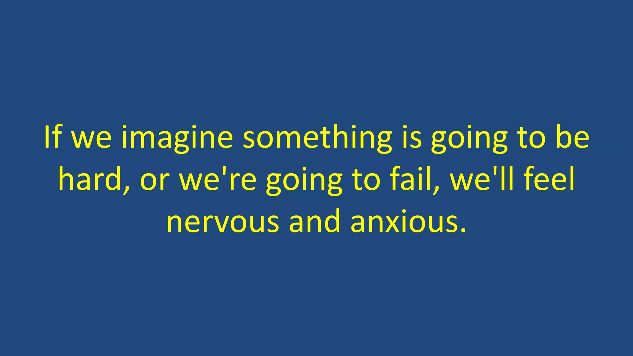 If we imagine something is going to be
hard, or we're going to fail, we'll feel
nervous and anxious.
 