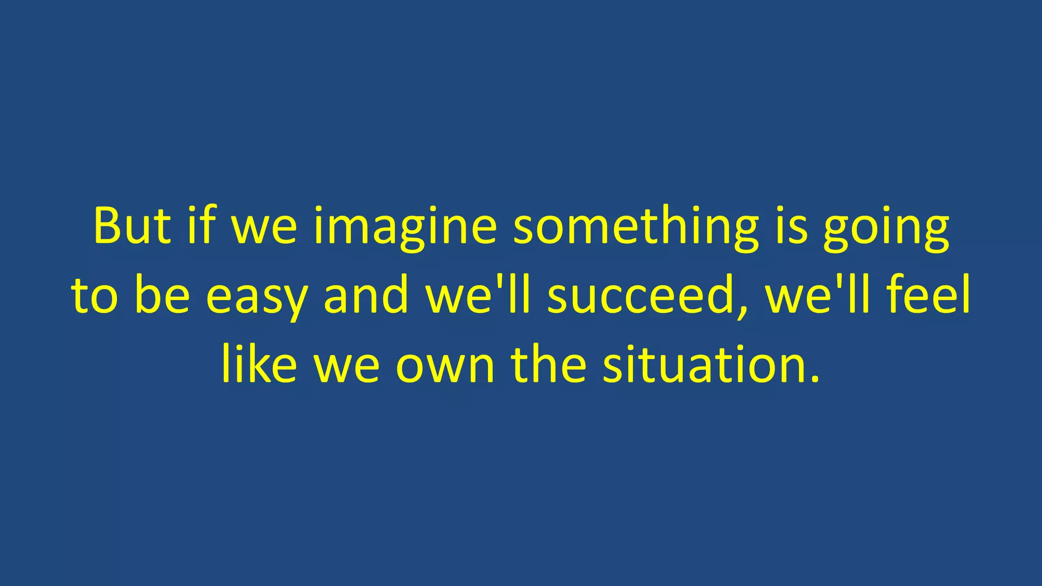 But if we imagine something is going
to be easy and we'll succeed, we'll feel
like we own the situation.
 