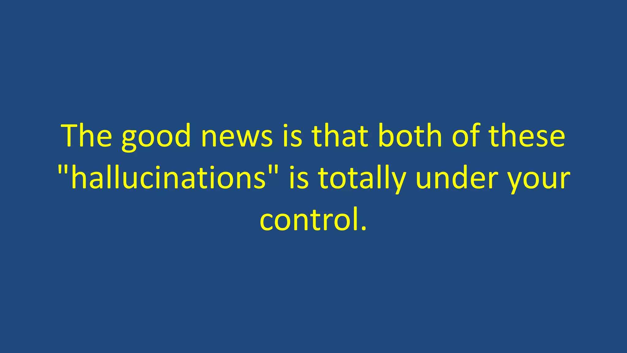 The good news is that both of these
"hallucinations" is totally under your
control.
 