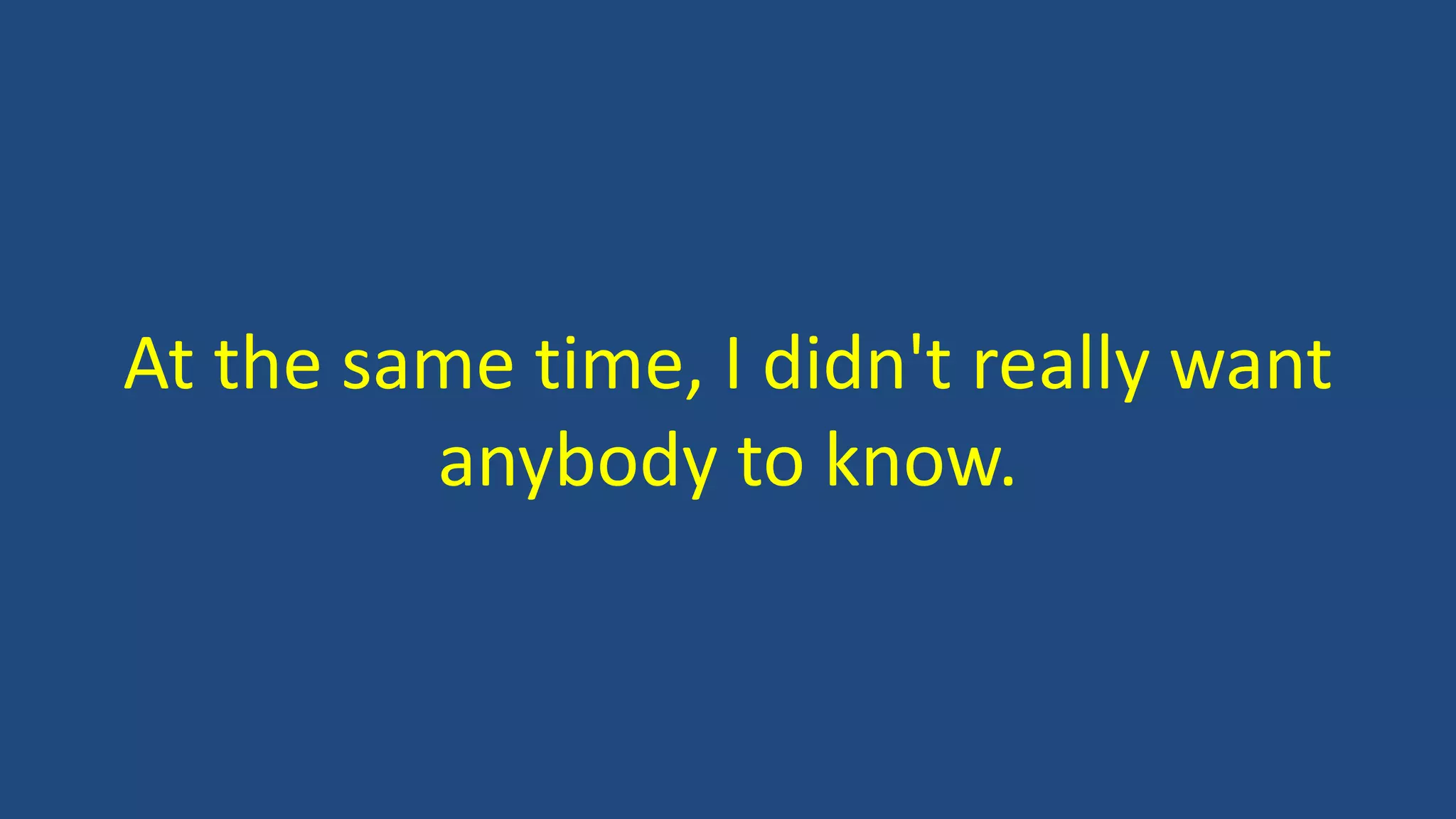 At the same time, I didn't really want
anybody to know.
 