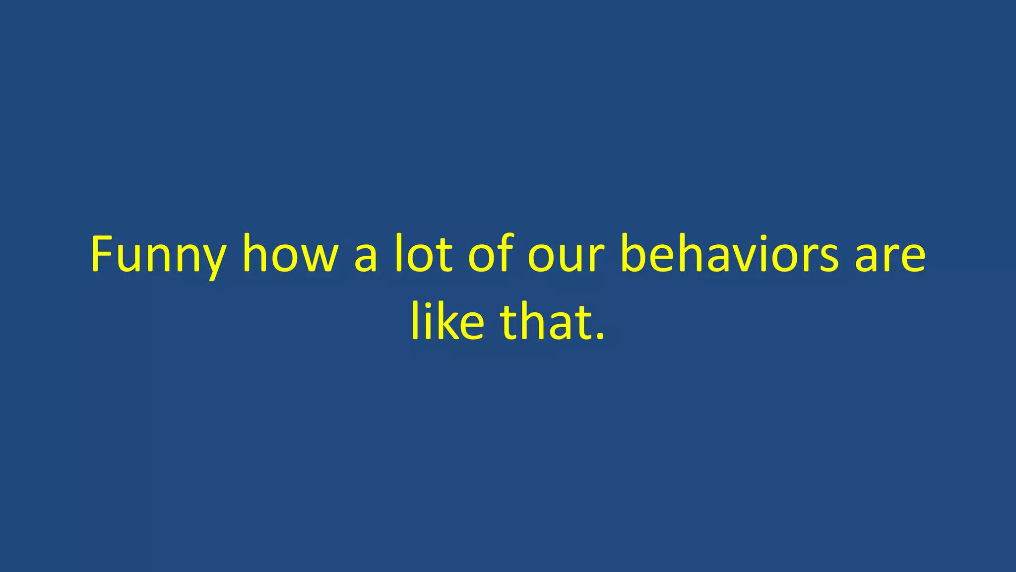 Funny how a lot of our behaviors are
like that.
 