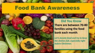 Food Bank Awareness
Did You Know
There are between 70-80
families using the food
bank each month.
Let’s donate food and try to keep
the shelves full, especially right
before Christmas.
 