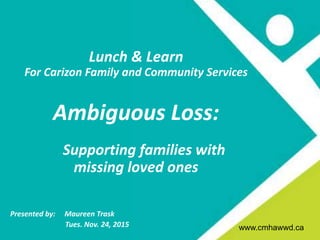 www.cmhagrb.on.ca
Title
CMHA Waterloo Wellington Dufferin
• Presentation
• April 3, 2013
www.cmhawwd.ca
Lunch & Learn
For Carizon Family and Community Services
Ambiguous Loss:
Supporting families with
missing loved ones
Presented by: Maureen Trask
Tues. Nov. 24, 2015 www.cmhawwd.ca
 