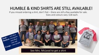 HUMBLE & KIND SHIRTS ARE STILL AVAILABLE!
If you missed ordering a shirt, don’t fret – there are still a few available for sale.
Sizes and colours vary. $18 each.
See Mrs. McLeod to get a shirt
 