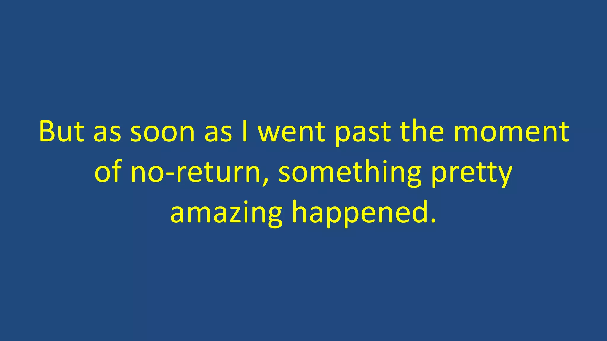 But as soon as I went past the moment
of no-return, something pretty
amazing happened.
 