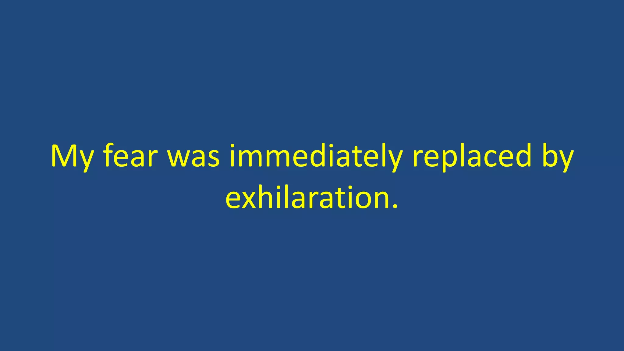 My fear was immediately replaced by
exhilaration.
 
