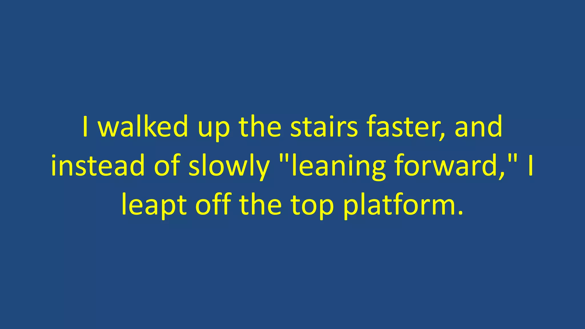 I walked up the stairs faster, and
instead of slowly "leaning forward," I
leapt off the top platform.
 