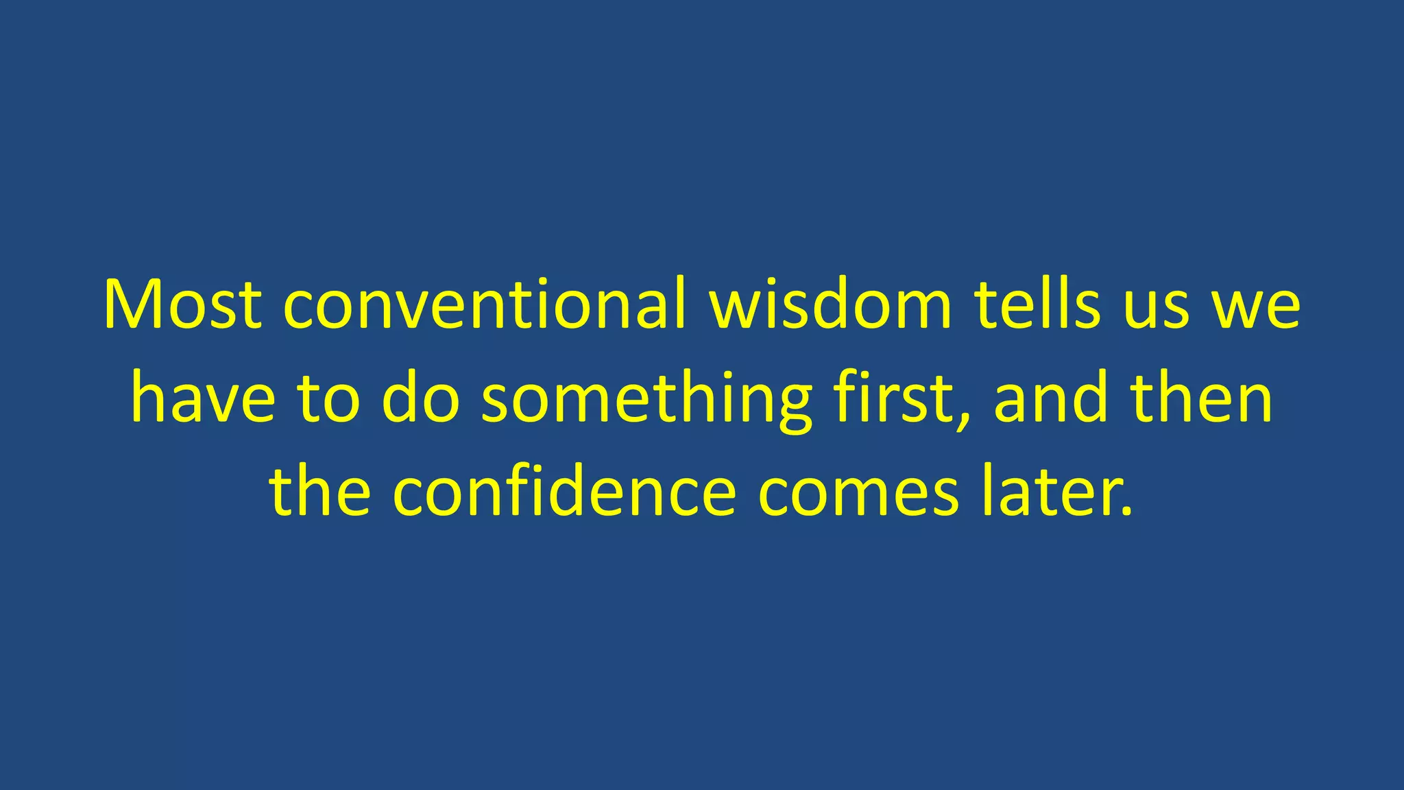Most conventional wisdom tells us we
have to do something first, and then
the confidence comes later.
 