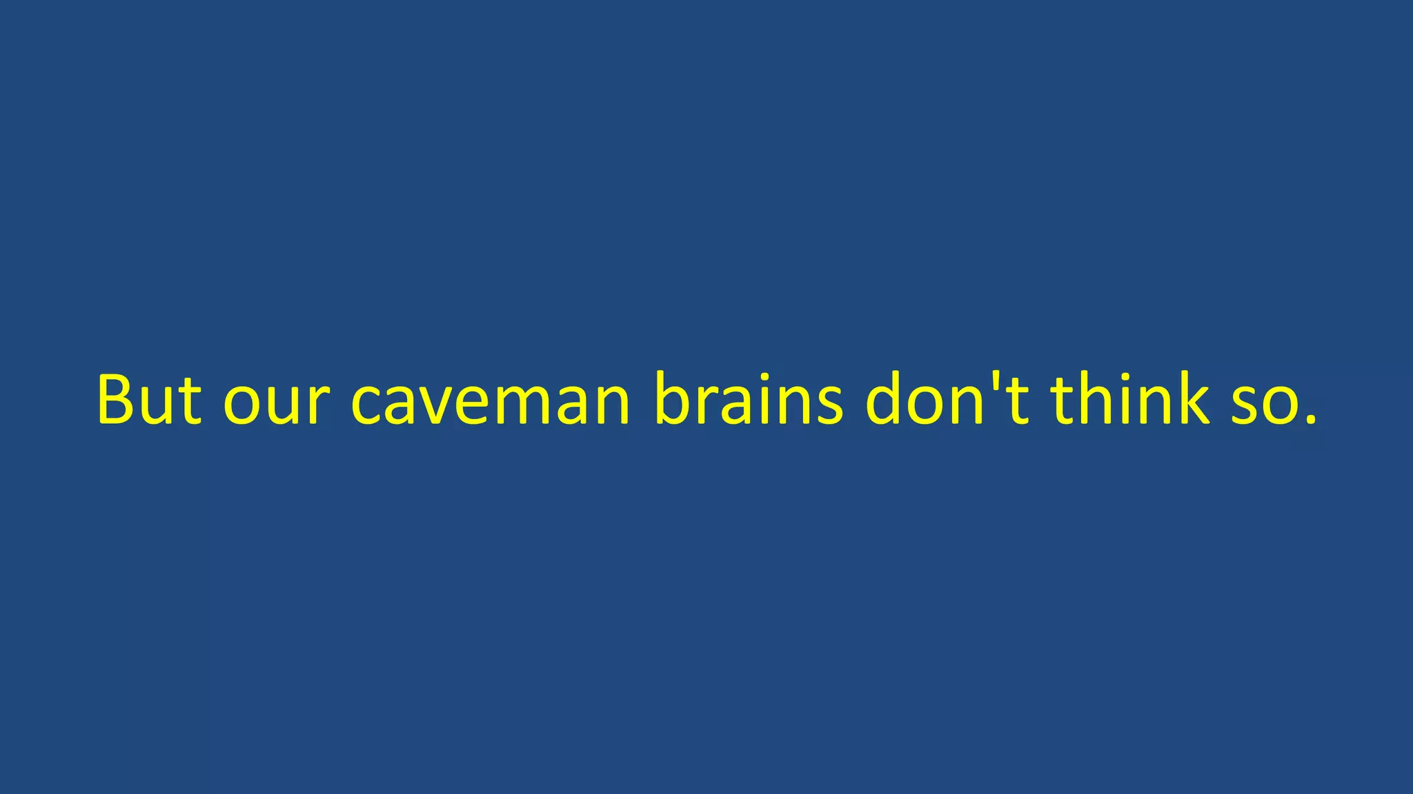 But our caveman brains don't think so.
 