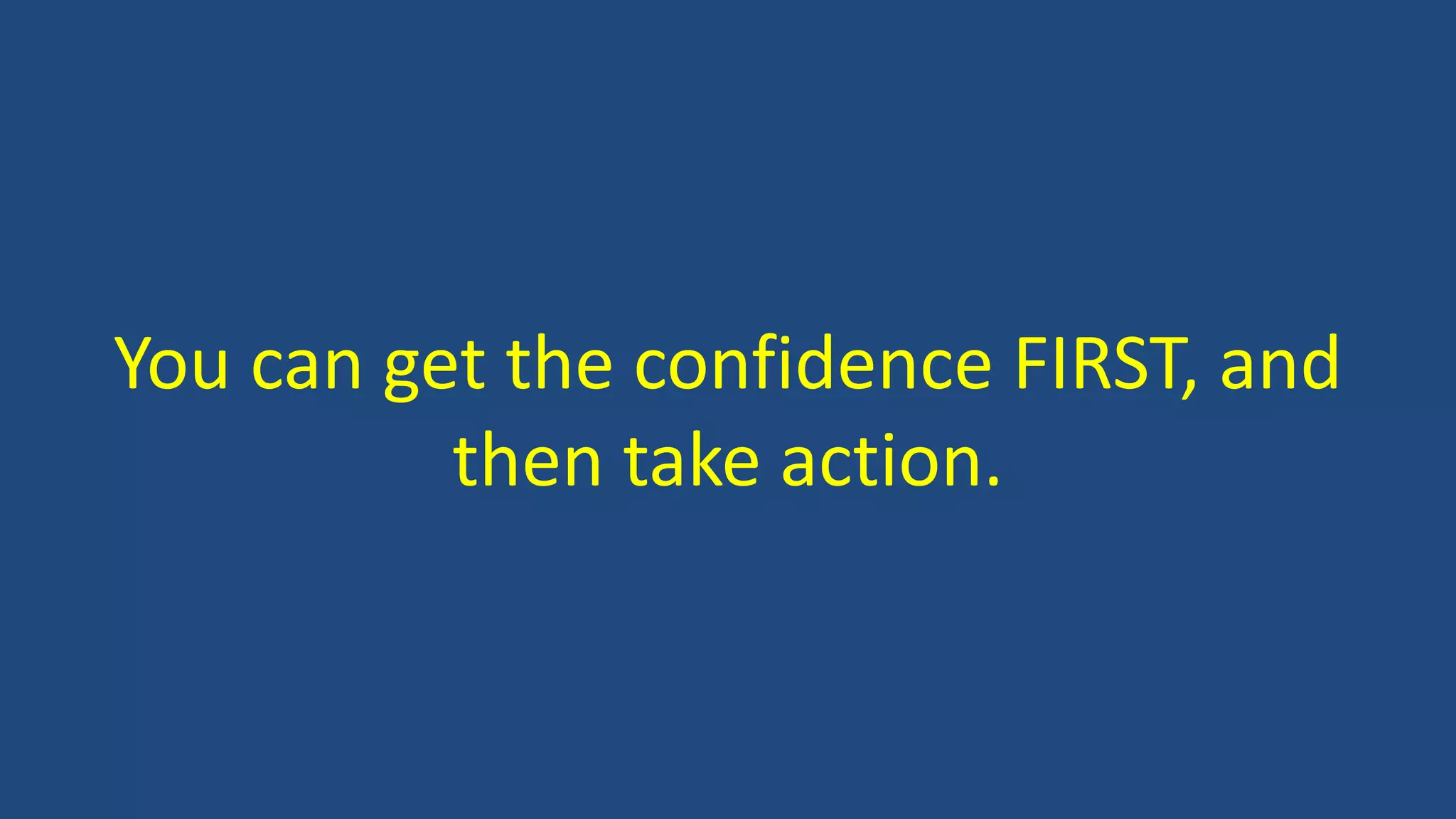 You can get the confidence FIRST, and
then take action.
 