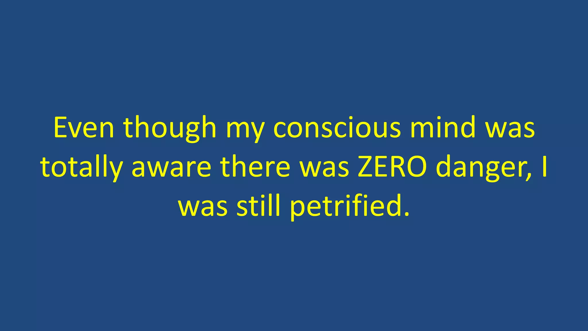 Even though my conscious mind was
totally aware there was ZERO danger, I
was still petrified.
 
