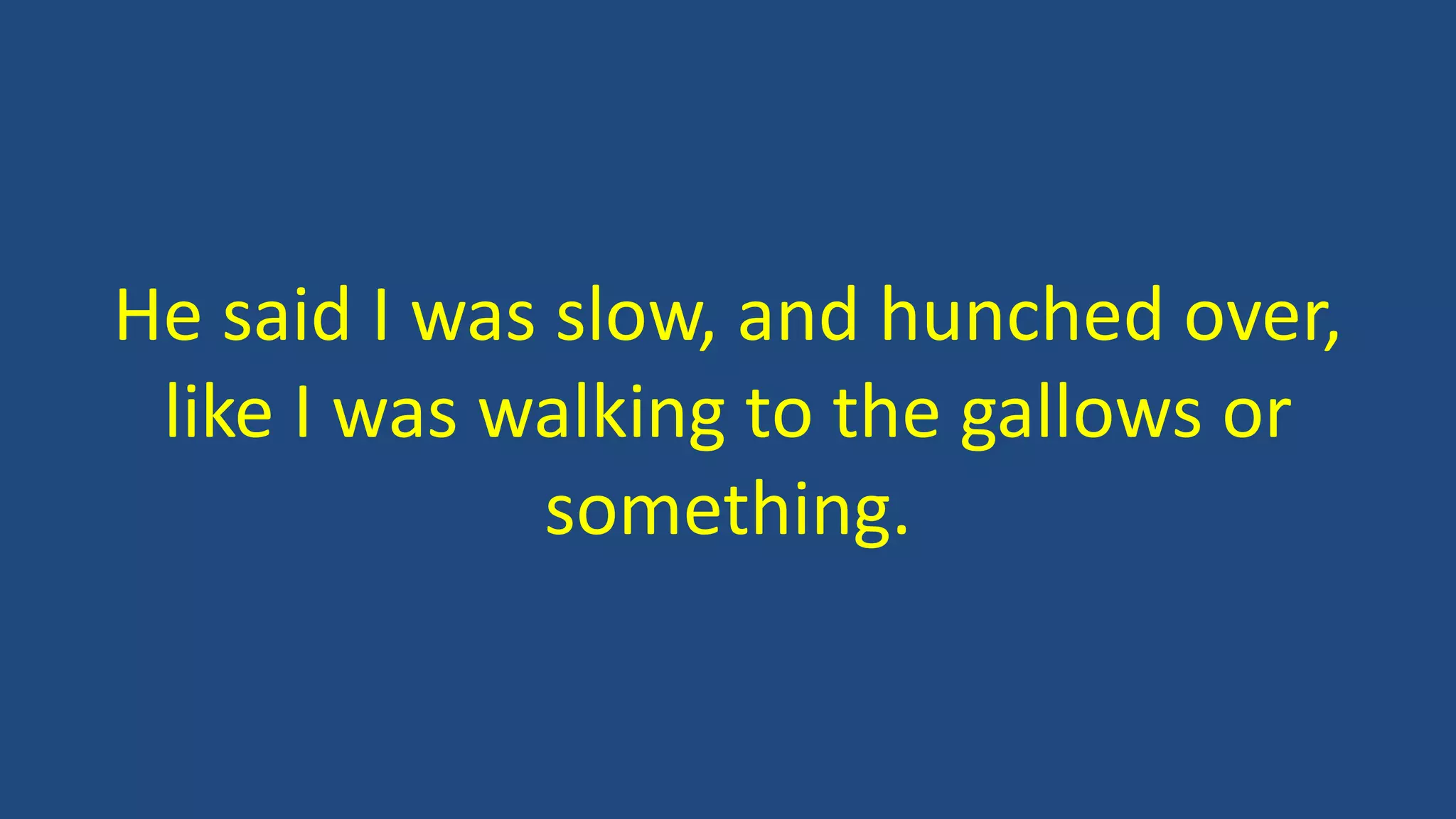 He said I was slow, and hunched over,
like I was walking to the gallows or
something.
 