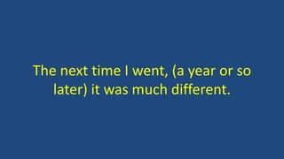 The next time I went, (a year or so
later) it was much different.
 