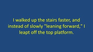 I walked up the stairs faster, and
instead of slowly "leaning forward," I
leapt off the top platform.
 