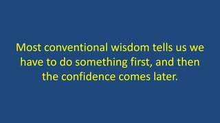 Most conventional wisdom tells us we
have to do something first, and then
the confidence comes later.
 