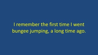 I remember the first time I went
bungee jumping, a long time ago.
 