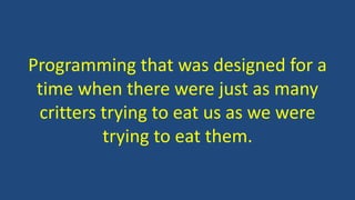 Programming that was designed for a
time when there were just as many
critters trying to eat us as we were
trying to eat them.
 