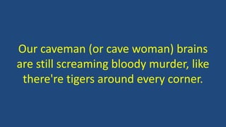 Our caveman (or cave woman) brains
are still screaming bloody murder, like
there're tigers around every corner.
 