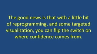 The good news is that with a little bit
of reprogramming, and some targeted
visualization, you can flip the switch on
where confidence comes from.
 