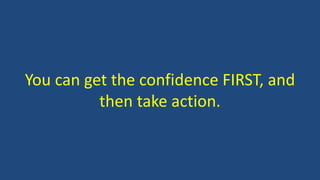 You can get the confidence FIRST, and
then take action.
 