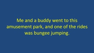 Me and a buddy went to this
amusement park, and one of the rides
was bungee jumping.
 