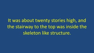 It was about twenty stories high, and
the stairway to the top was inside the
skeleton like structure.
 