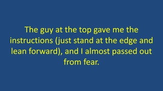 The guy at the top gave me the
instructions (just stand at the edge and
lean forward), and I almost passed out
from fear.
 