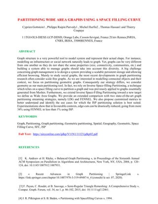 PARTITIONING WIDE AREA GRAPHS USING A SPACE FILLING CURVE
Cyprien Gottstein1 , Philippe Raipin Parvedy1 , Michel Hurfin2 , Thomas Hassan1 and Thierry
Coupaye
1 1TGI-OLS-DIESE-LCP-DDSD, Orange Labs, Cesson-Sevigné, France 2Univ Rennes,INRIA,
CNRS, IRISA, 35000RENNES, France
ABSTRACT
Graph structure is a very powerful tool to model system and represent their actual shape. For instance,
modelling an infrastructure or social network naturally leads to graph. Yet, graphs can be very different
from one another as they do not share the same properties (size, connectivity, communities, etc.) and
building a system able to manage graphs should take into account this diversity. A big challenge
concerning graph management is to design a system providing a scalable persistent storage and allowing
efficient browsing. Mainly to study social graphs, the most recent developments in graph partitioning
research often consider scale-free graphs. As we are interested in modelling connected objects and their
context, we focus on partitioning geometric graphs. Consequently our strategy differs, we consider
geometry as our main partitioning tool. In fact, we rely on Inverse Space-filling Partitioning, a technique
which relies on a space filling curve to partition a graph and was previously applied to graphs essentially
generated from Meshes. Furthermore, we extend Inverse Space-Filling Partitioning toward a new target
we define as Wide Area Graphs. We provide an extended comparison with two state-of-the-art graph
partitioning streaming strategies, namely LDG and FENNEL. We also propose customized metrics to
better understand and identify the use cases for which the ISP partitioning solution is best suited.
Experimentations show that in favourable contexts, edge-cuts can be drastically reduced, going from more
34% using FENNEL to less than 1% using ISP.
KEYWORDS
Graph, Partitioning, Graph partitioning, Geometric partitioning, Spatial, Geography, Geometric, Space
Filling Curve, SFC, ISP
Full Text: https://aircconline.com/ijdkp/V11N1/11121ijdkp02.pdf
REFERENCES
[1] K. Andreev et H. Räcke, « Balanced Graph Partitioning », in Proceedings of the Sixteenth Annual
ACM Symposium on Parallelism in Algorithms and Architectures, New York, NY, USA, 2004, p. 120–
124, doi: 10.1145/1007912.1007931.
[2] « Recent Advances in Graph Partitioning | SpringerLink ».
https://link.springer.com/chapter/10.1007/978-3-319-49487-6_4 (consulté le oct. 07, 2020).
[3] F. Payan, C. Roudet, et B. Sauvage, « Semi-Regular Triangle Remeshing: A Comprehensive Study »,
Comput. Graph. Forum, vol. 34, no 1, p. 86-102, 2015, doi: 10.1111/cgf.12461.
[4] J. R. Pilkington et S. B. Baden, « Partitioning with Spacefilling Curves », 1994.
 