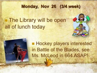 Monday, Nov 26 (3/4 week)


 The Library will be open
all of lunch today


            Hockey players interested
           in Battle of the Blades, see
           Ms. McLeod in 664 ASAP!
 