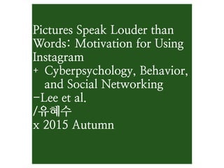 Pictures Speak Louder than
Words: Motivation for Using
Instagram
+ Cyberpsychology, Behavior,
and Social Networking
-Lee et al.
/유혜수
x 2015 Autumn
 