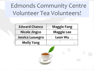 Edmonds Community Centre
 Volunteer Tea Volunteers!

   Edward Chanco     Maggie Fang
    Nicole Jingco    Maggie Lee
  Jessica Lusuegro    Leon Wu
     Molly Yang
 
