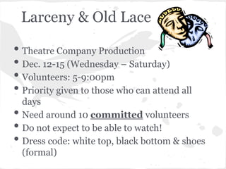 Larceny & Old Lace

• Theatre Company Production
• Dec. 12-15 (Wednesday – Saturday)
• Volunteers: 5-9:00pm
• Priority given to those who can attend all
    days
•   Need around 10 committed volunteers
•   Do not expect to be able to watch!
•   Dress code: white top, black bottom & shoes
    (formal)
 