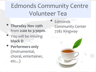 Edmonds Community Centre
         Volunteer Tea
                • Edmonds
•   Thursday Nov 29th      Community Center
    from 2:00 to 3:30pm.   7282 Kingway
•   You will be missing
    block D
•   Performers only
    (Instrumental,
    choral, entertainer,
    etc...)
 
