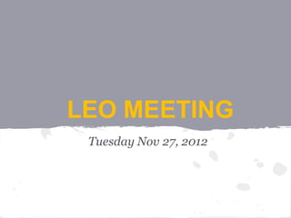 LEO MEETING
 Tuesday Nov 27, 2012
 