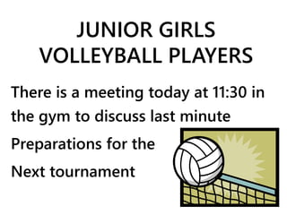 JUNIOR GIRLS 
VOLLEYBALL PLAYERS 
There is a meeting today at 11:30 in 
the gym to discuss last minute 
Preparations for the 
Next tournament 
 